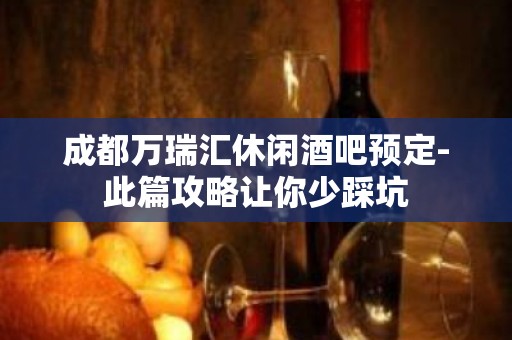 成都万瑞汇休闲酒吧预定-此篇攻略让你少踩坑