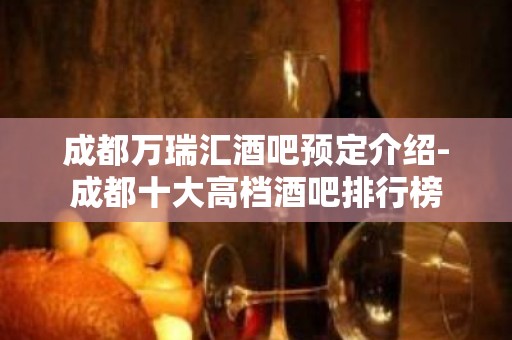 成都万瑞汇酒吧预定介绍-成都十大高档酒吧排行榜