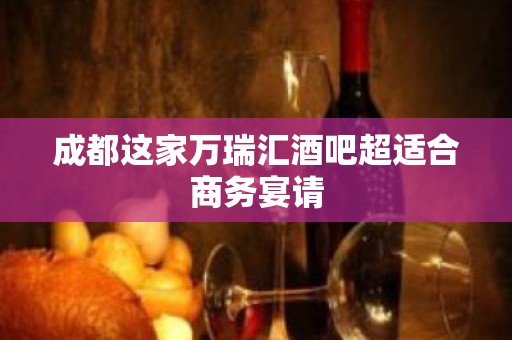 成都这家万瑞汇酒吧超适合商务宴请