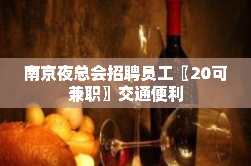 南京夜总会招聘员工〖20可兼职〗交通便利