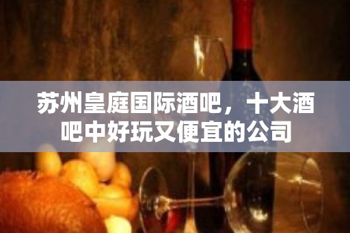 苏州皇庭国际酒吧，十大酒吧中好玩又便宜的公司