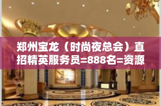 郑州宝龙（时尚夜总会）直招精英服务员=888名=资源=免票