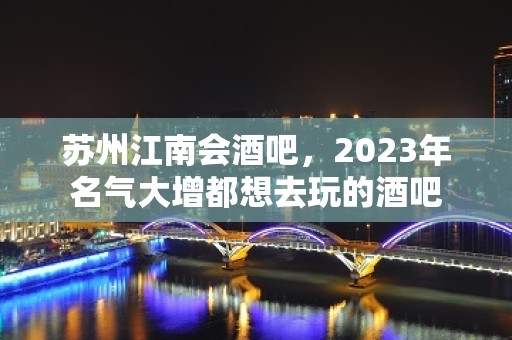 苏州江南会酒吧，2023年名气大增都想去玩的酒吧