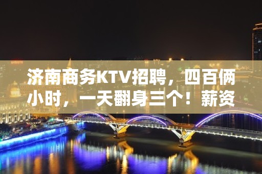 济南商务KTV招聘，四百俩小时，一天翻身三个！薪资保过千！