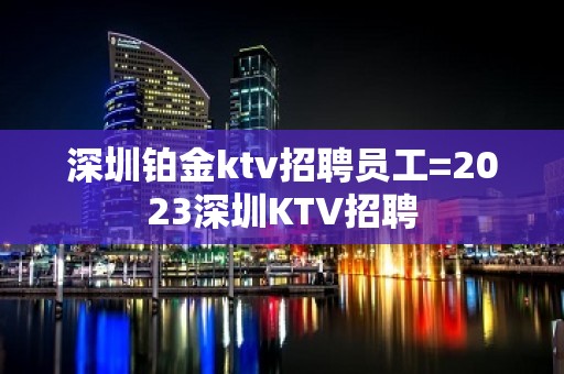 深圳铂金ktv招聘员工=2023深圳KTV招聘