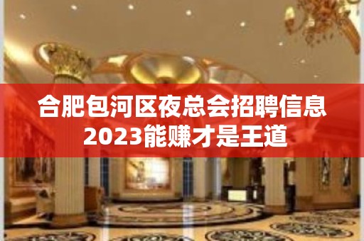 合肥包河区夜总会招聘信息 2023能赚才是王道