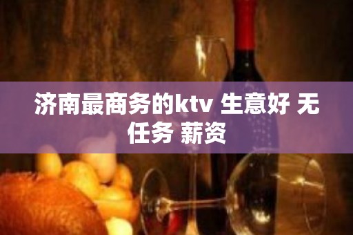 济南最商务的ktv 生意好 无任务 薪资