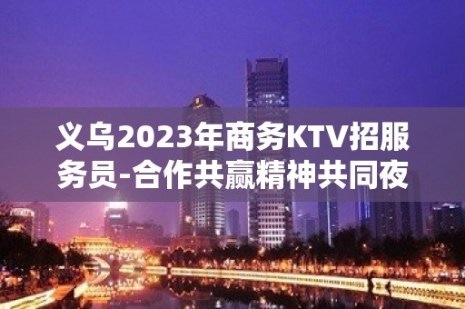 义乌2023年商务KTV招服务员-合作共赢精神共同夜总会赚