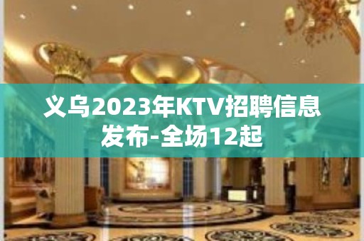 义乌2023年KTV招聘信息发布-全场12起