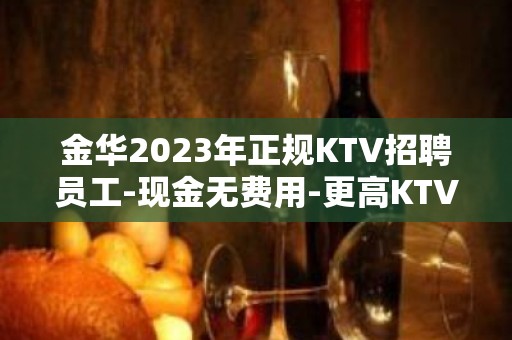 金华2023年正规KTV招聘员工-现金无费用-更高KTV招聘