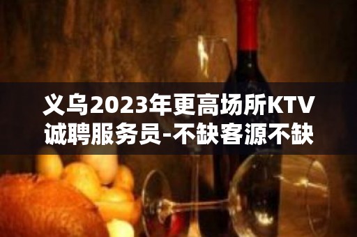 义乌2023年更高场所KTV诚聘服务员-不缺客源不缺生意