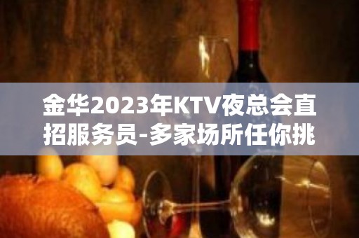 金华2023年KTV夜总会直招服务员-多家场所任你挑