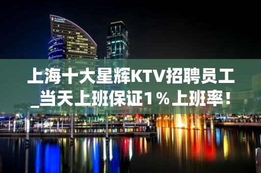 上海十大星辉KTV招聘员工_当天上班保证1％上班率！