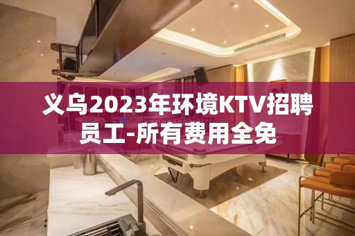 义乌2023年环境KTV招聘员工-所有费用全免