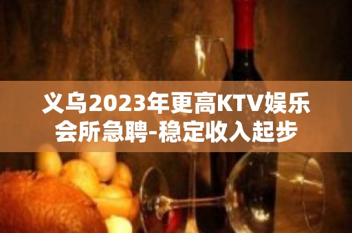 义乌2023年更高KTV娱乐会所急聘-稳定收入起步