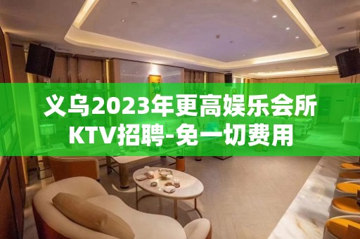 义乌2023年更高娱乐会所KTV招聘-免一切费用