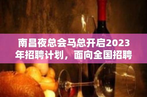 南昌夜总会马总开启2023年招聘计划，面向全国招聘员工.包住宿