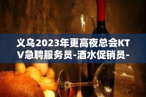 义乌2023年更高夜总会KTV急聘服务员-酒水促销员-18