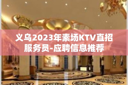 义乌2023年素场KTV直招服务员-应聘信息推荐