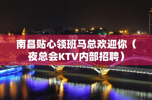 南昌贴心领班马总欢迎你（夜总会KTV内部招聘）