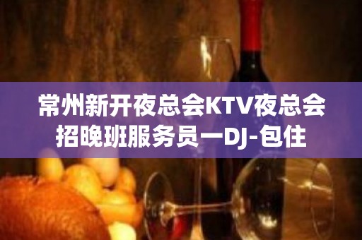 常州新开夜总会KTV夜总会招晚班服务员一DJ-包住