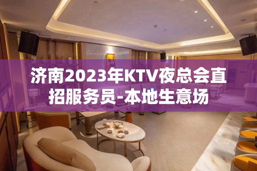 济南2023年KTV夜总会直招服务员-本地生意场