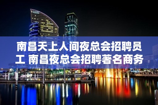 南昌天上人间夜总会招聘员工 南昌夜总会招聘著名商务