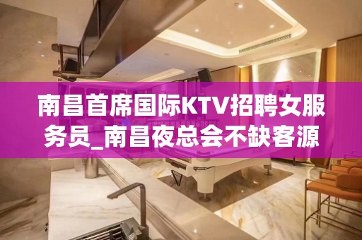 南昌首席国际KTV招聘女服务员_南昌夜总会不缺客源秒房上班