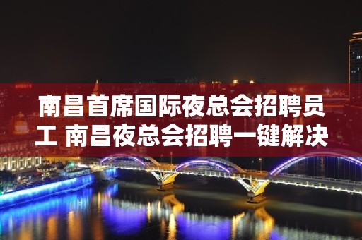 南昌首席国际夜总会招聘员工 南昌夜总会招聘一键解决