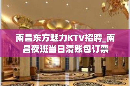 南昌东方魅力KTV招聘_南昌夜班当日清账包订票