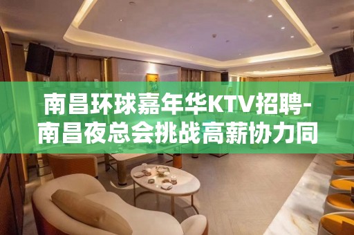 南昌环球嘉年华KTV招聘-南昌夜总会挑战高薪协力同心