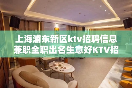 上海浦东新区ktv招聘信息兼职全职出名生意好KTV招聘