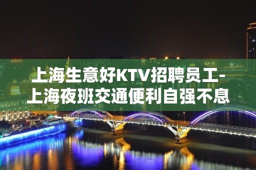 上海生意好KTV招聘员工-上海夜班交通便利自强不息