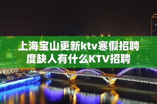 上海宝山更新ktv寒假招聘度缺人有什么KTV招聘