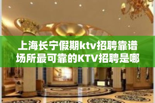 上海长宁假期ktv招聘靠谱场所最可靠的KTV招聘是哪里