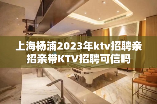 上海杨浦2023年ktv招聘亲招亲带KTV招聘可信吗