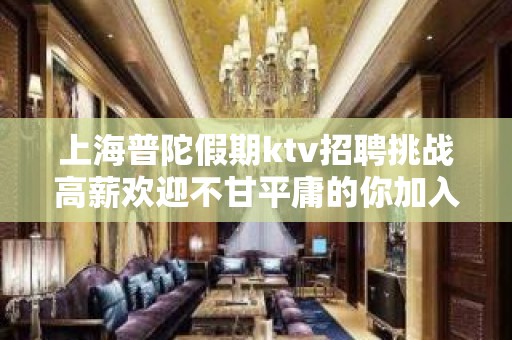 上海普陀假期ktv招聘挑战高薪欢迎不甘平庸的你加入