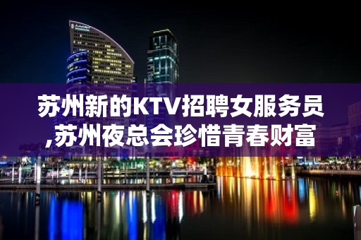 苏州新的KTV招聘女服务员,苏州夜总会珍惜青春财富只为赚不想别的