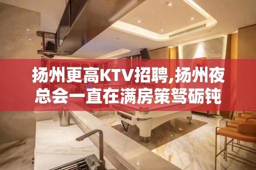 扬州更高KTV招聘,扬州夜总会一直在满房策驽砺钝