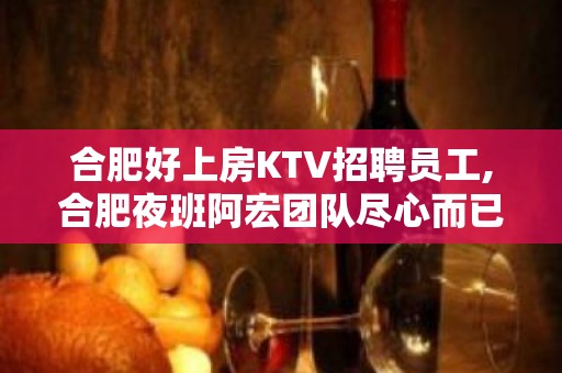 合肥好上房KTV招聘员工,合肥夜班阿宏团队尽心而已