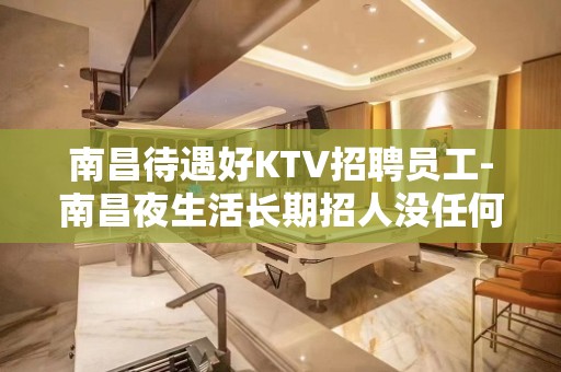 南昌待遇好KTV招聘员工-南昌夜生活长期招人没任何杂费