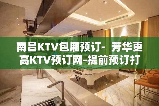 南昌KTV包厢预订-  芳华更高KTV预订网-提前预订打折