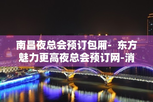 南昌夜总会预订包厢-  东方魅力更高夜总会预订网-消费价格