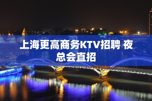 上海更高商务KTV招聘 夜总会直招