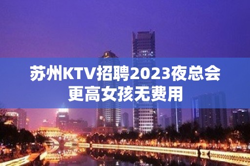 苏州KTV招聘2023夜总会更高女孩无费用