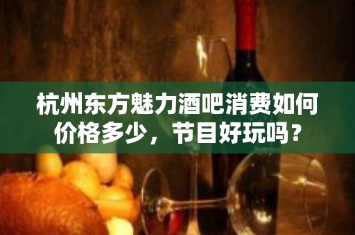 杭州东方魅力酒吧消费如何价格多少，节目好玩吗？