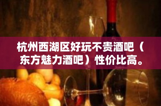 杭州西湖区好玩不贵酒吧（东方魅力酒吧）性价比高。