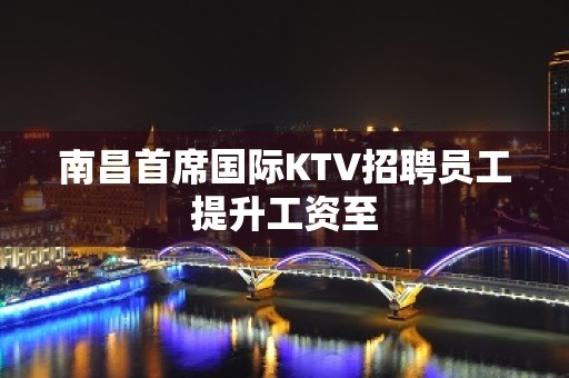 南昌首席国际KTV招聘员工提升工资至