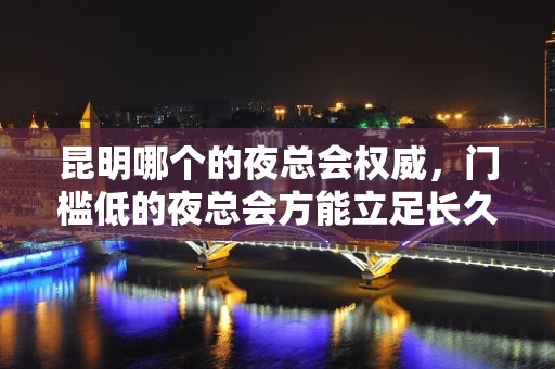 昆明哪个的夜总会权威，门槛低的夜总会方能立足长久