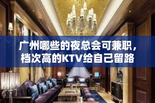 广州哪些的夜总会可兼职，档次高的KTV给自己留路